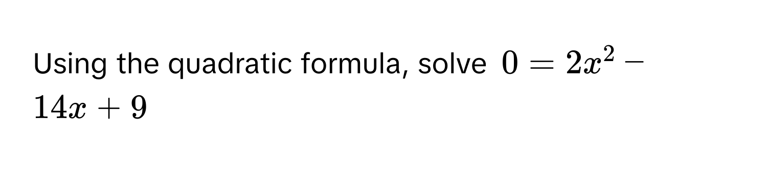 Using the quadratic formula, solve $0 = 2x^2 - 14x + 9$