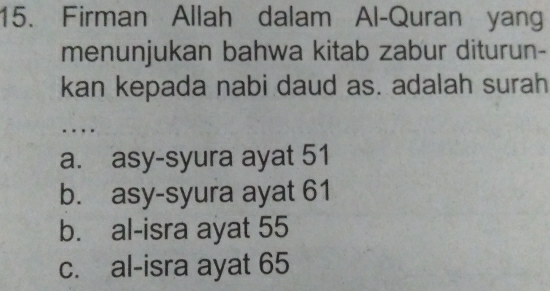 Firman Allah dalam Al-Quran yang
menunjukan bahwa kitab zabur diturun-
kan kepada nabi daud as. adalah surah
..
a. asy-syura ayat 51
b. asy-syura ayat 61
b. al-isra ayat 55
c. al-isra ayat 65