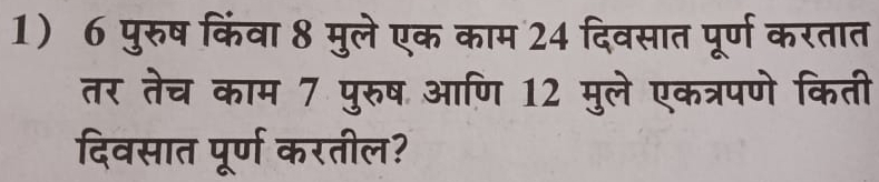 6 पुरुष किंवा 8 मुले एक काम 24 दिवसात पूर्ण करतात 
तर तेच काम 7 पुरुष आणि 12 मुले एकत्रपणे किती 
दिवसात पूर्ण करतील?