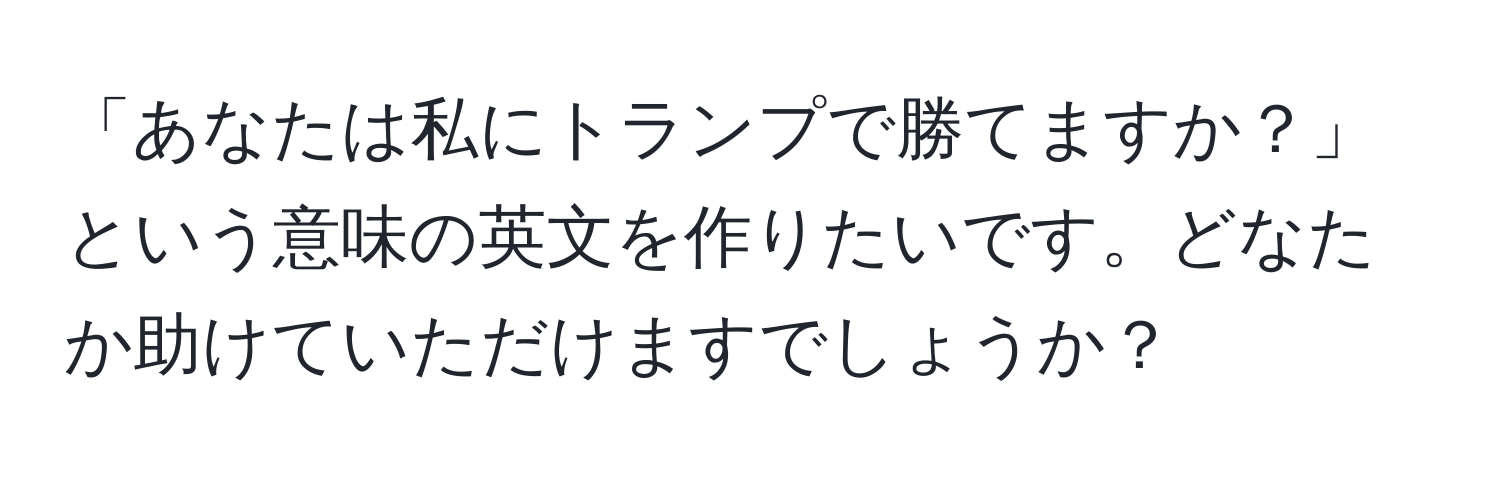 「あなたは私にトランプで勝てますか？」という意味の英文を作りたいです。どなたか助けていただけますでしょうか？