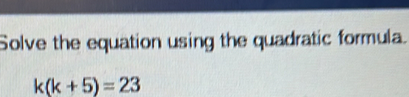Solve the equation using the quadratic formula.
k(k+5)=23