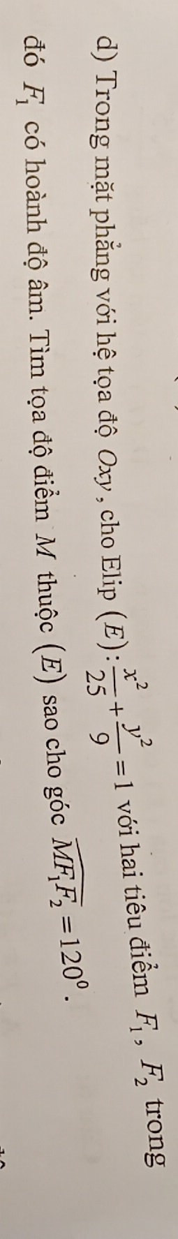 Trong mặt phẳng với hệ tọa độ Oxy, cho Elip (E): : x^2/25 + y^2/9 =1 với hai tiêu điểm F_1, F_2 trong 
đó F_1 có hoành độ âm. Tìm tọa độ điểm M thuộc (E) sao cho góc widehat MF_1F_2=120^0.