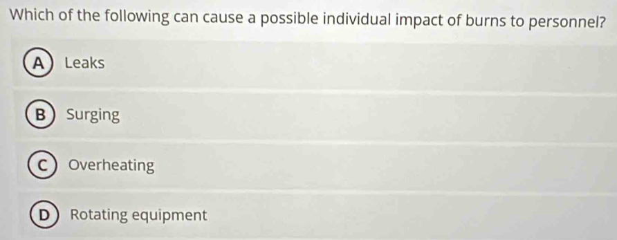 Which of the following can cause a possible individual impact of burns to personnel?
ALeaks
BSurging
COverheating
D Rotating equipment