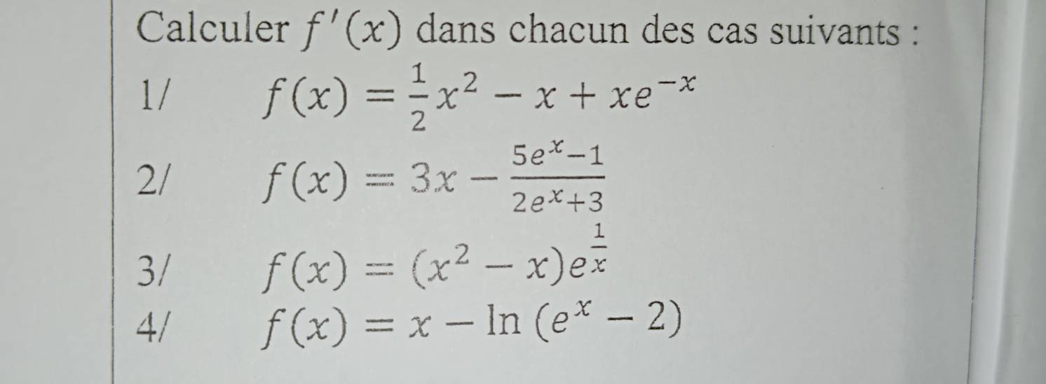 Calculer f'(x) dans chacun des cas suivants : 
1/
f(x)= 1/2 x^2-x+xe^(-x)
2/
f(x)=3x- (5e^x-1)/2e^x+3 
3/
f(x)=(x^2-x) e^(frac 1)x
4/
f(x)=x-ln (e^x-2)