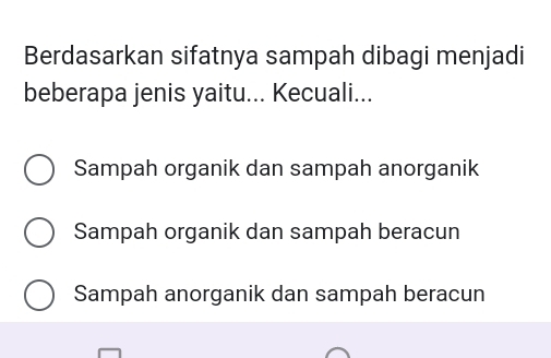 Berdasarkan sifatnya sampah dibagi menjadi
beberapa jenis yaitu... Kecuali...
Sampah organik dan sampah anorganik
Sampah organik dan sampah beracun
Sampah anorganik dan sampah beracun