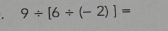 9/ [6/ (-2)]=