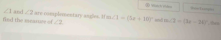 Watch Video Show Examples
∠ 1 and ∠ 2 are complementary angles. If m∠ 1=(5x+10)^circ  and m∠ 2=(3x-24)^circ 
find the measure of ∠ 2. , then