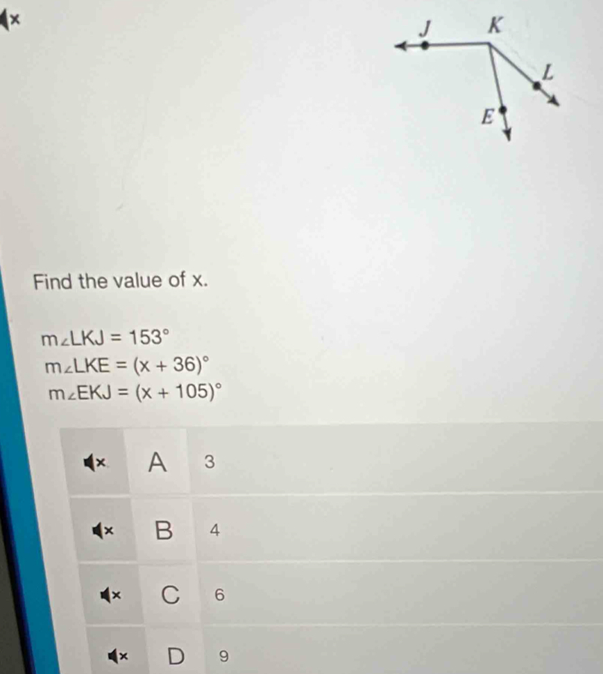 ×
Find the value of x.
m∠ LKJ=153°
m∠ LKE=(x+36)^circ 
m∠ EKJ=(x+105)^circ 
× A 3
× B 4
× C 6
× D 9