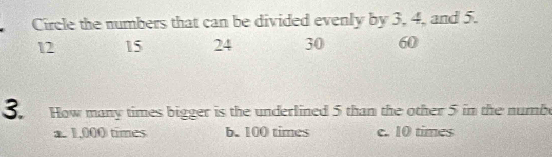 Circle the numbers that can be divided evenly by 3, 4, and 5.
12
15
24
30
60
3. How many times bigger is the underlined 5 than the other 5 in the numb
a. 1,000 times b. 100 times c. 10 times