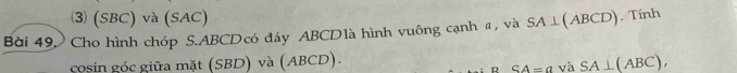 ⑶ (SBC) và (SAC) 
Bài 49 Cho hình chóp S. ABCDcó đáy ABCDlà hình vuông cạnh #, và SA⊥ (ABCD). Tính 
cosin góc giữa mặt (SBD) và (ABCD). 
D SA=a và SA⊥ (ABC),