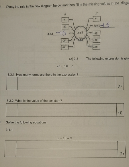 Study the rule in the flow diagram below and then fill in the missing values in the diagr.
(2) 3.3 The following expression is giv
2a-10-c
3.3.1 How many terms are there in the expression?
(1)
3.3.2 What is the value of the constant?
(1)
Solve the following equations:
3.4.1