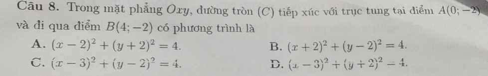 Trong mặt phẳng Oxy, đường tròn (C) tiếp xúc với trục tung tại điểm A(0;-2)
và đi qua điểm B(4;-2) có phương trình là
A. (x-2)^2+(y+2)^2=4. B. (x+2)^2+(y-2)^2=4.
C. (x-3)^2+(y-2)^2=4. D. (x-3)^2+(y+2)^2=4.