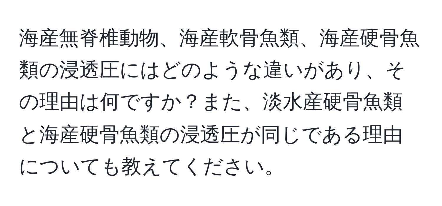 海産無脊椎動物、海産軟骨魚類、海産硬骨魚類の浸透圧にはどのような違いがあり、その理由は何ですか？また、淡水産硬骨魚類と海産硬骨魚類の浸透圧が同じである理由についても教えてください。