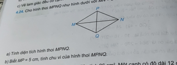 Về tam giác đều có cụ 
4.24. Cho hình thoi MPNQ như hình dưới với 1011
a) Tính diện tích hình thoi MPNQ. 
b) Biết MP=5cm , tính chu vi của hình thoi MPNQ.
M nh c đ ộ