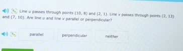 Line a passes through points (10,8) and (2,1). Line v passes through points (2,13)
and (7,10). Are line μ and line v parallel or perpendicular?
x_2 parallel perpendicullar neither