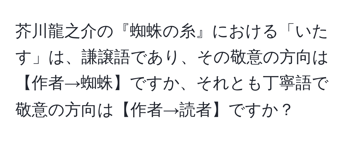 芥川龍之介の『蜘蛛の糸』における「いたす」は、謙譲語であり、その敬意の方向は【作者→蜘蛛】ですか、それとも丁寧語で敬意の方向は【作者→読者】ですか？