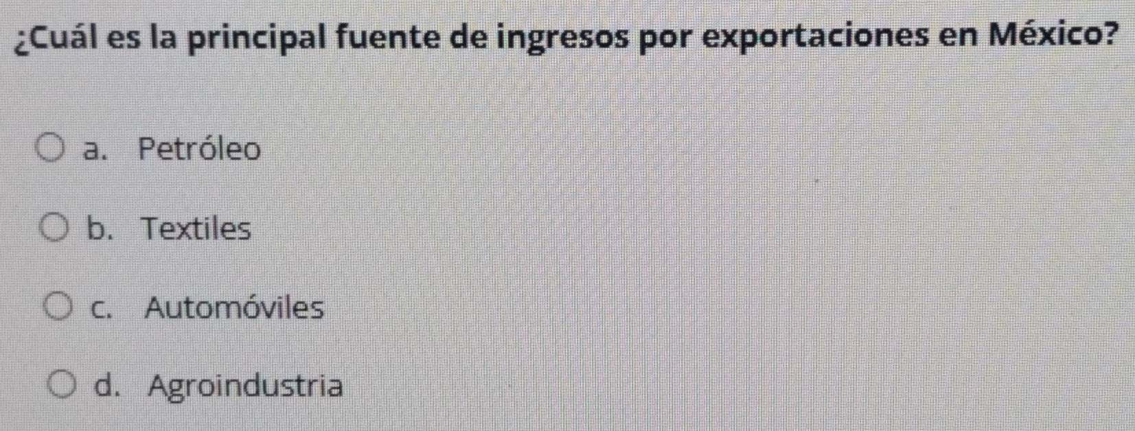 ¿Cuál es la principal fuente de ingresos por exportaciones en México?
a. Petróleo
b. Textiles
c. Automóviles
d. Agroindustria