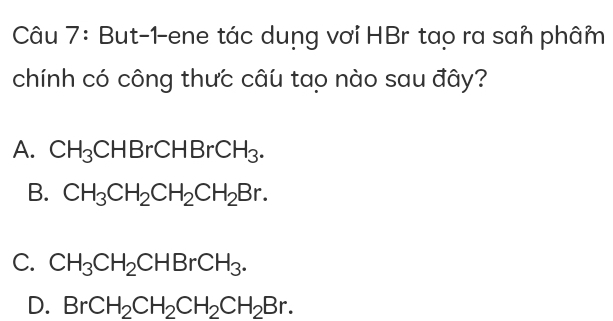 But-1-ene tác dung vơi HBr tạo ra san phâm
chính có công thưc câu tạo nào sau đây?
A. CH_3CHBrCHBrCH_3.
B. CH_3CH_2CH_2CH_2Br.
C. CH_3CH_2CHBrCH_3.
D. BrCH_2CH_2CH_2CH_2Br.