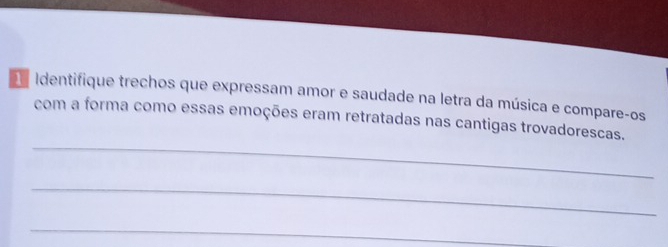 Identifique trechos que expressam amor e saudade na letra da música e compare-os 
_ 
com a forma como essas emoções eram retratadas nas cantigas trovadorescas. 
_ 
_