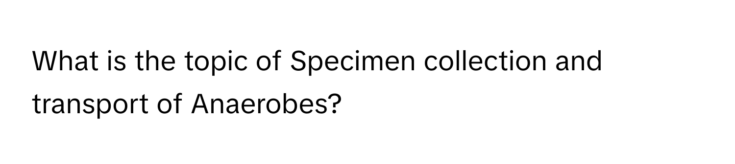 What is the topic of Specimen collection and transport of Anaerobes?