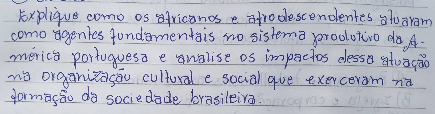 Explique como os ofricanos e afrodescenoentes atoaram 
como agentes fundomentais no sistena proolutivo do A. 
merica portuguesa e awalise os impactos desso atuagāo 
nà organizagāo cultural e social gue exerceram nà 
formaso da sociedade brasileira.