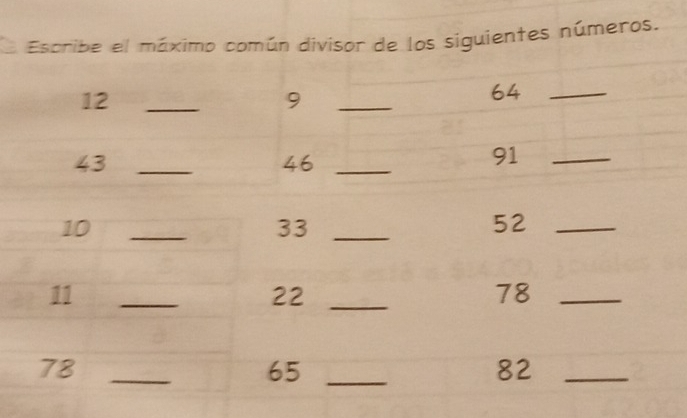 Escribe el máximo común divisor de los siguientes números.
12 _
9
_
64 _
43 _
46 _
91 _
10 _
33 _
52 _
11
_
22 _
78 _
78 _
65 _
82 _