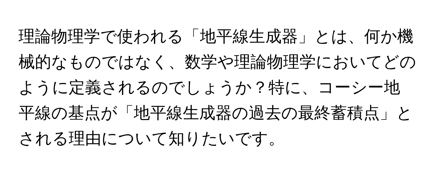 理論物理学で使われる「地平線生成器」とは、何か機械的なものではなく、数学や理論物理学においてどのように定義されるのでしょうか？特に、コーシー地平線の基点が「地平線生成器の過去の最終蓄積点」とされる理由について知りたいです。