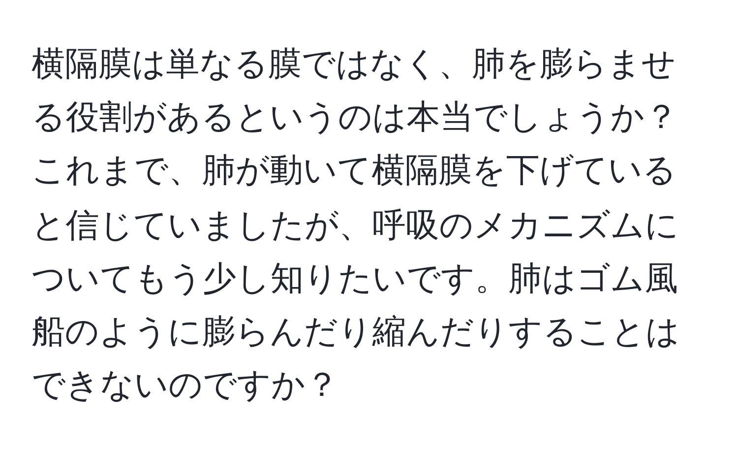 横隔膜は単なる膜ではなく、肺を膨らませる役割があるというのは本当でしょうか？これまで、肺が動いて横隔膜を下げていると信じていましたが、呼吸のメカニズムについてもう少し知りたいです。肺はゴム風船のように膨らんだり縮んだりすることはできないのですか？