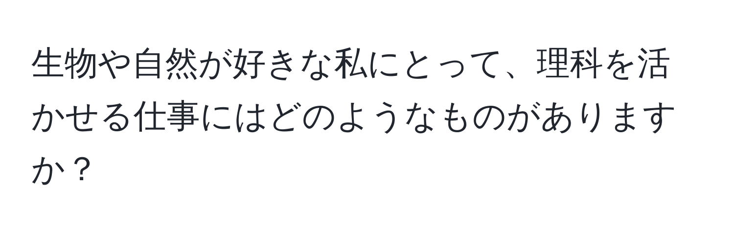 生物や自然が好きな私にとって、理科を活かせる仕事にはどのようなものがありますか？