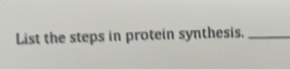 List the steps in protein synthesis,_