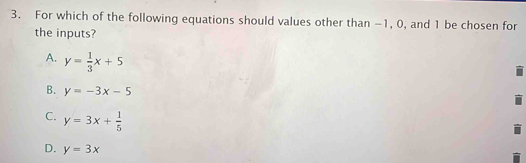 For which of the following equations should values other than −1, 0, and 1 be chosen for
the inputs?
A. y= 1/3 x+5
B. y=-3x-5
C. y=3x+ 1/5 
D. y=3x