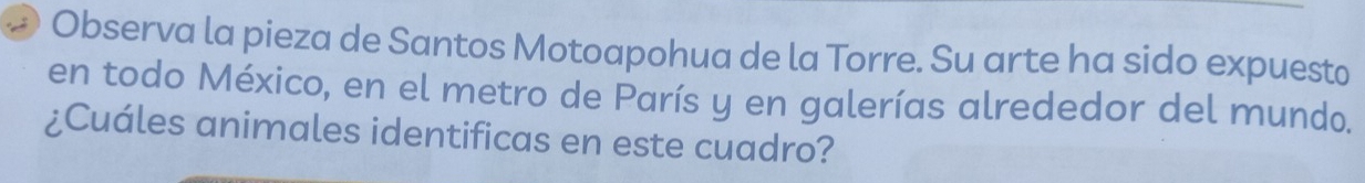 Observa la pieza de Santos Motoapohua de la Torre. Su arte ha sido expuesto 
en todo México, en el metro de París y en galerías alrededor del mundo. 
¿Cuáles animales identificas en este cuadro?