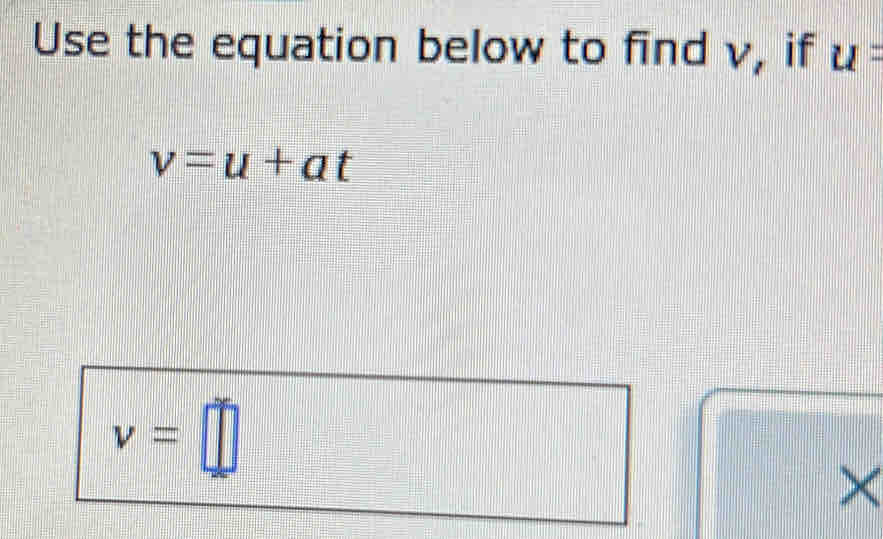 Use the equation below to find v, if u=
v=u+at
v=□
×