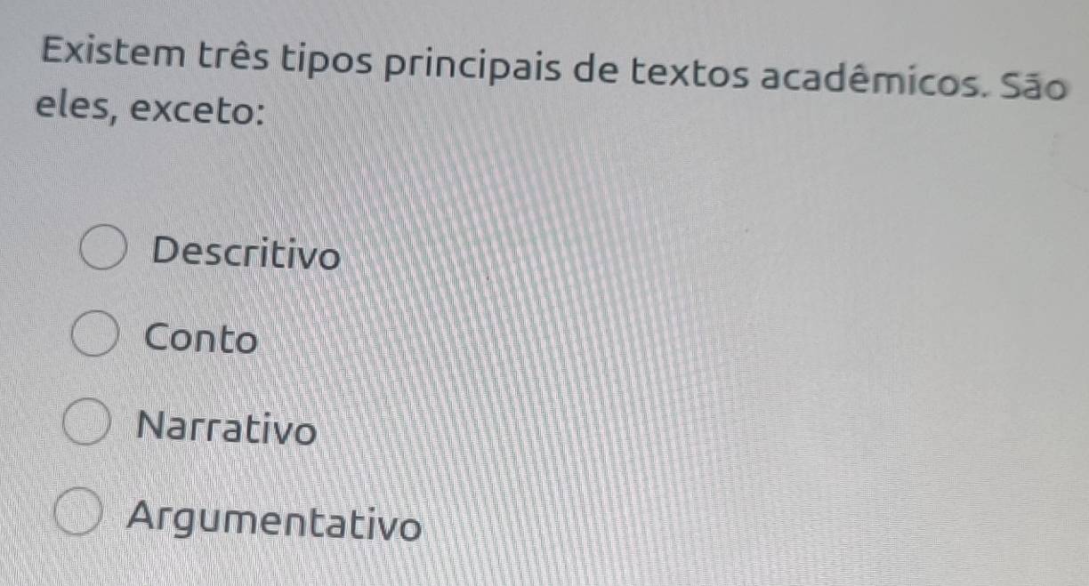 Existem três tipos principais de textos acadêmicos. São
eles, exceto:
Descritivo
Conto
Narrativo
Argumentativo