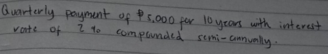 Quarterly payment of 5, 000 for 10 yars with interest 
vate of I % o componded semi-annually.