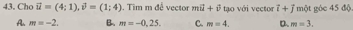 Cho vector u=(4;1), vector v=(1;4). Tìm m đề vector mvector u+vector v tạo với vector vector i+vector j một góc 45 độ.
A. m=-2. B. m=-0,25. C. m=4. D. m=3.