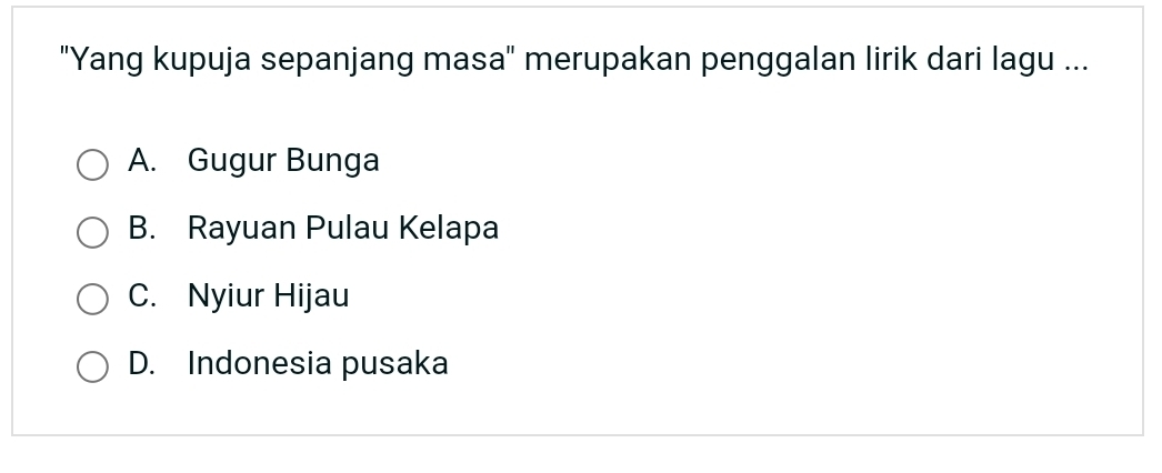 "Yang kupuja sepanjang masa" merupakan penggalan lirik dari lagu ...
A. Gugur Bunga
B. Rayuan Pulau Kelapa
C. Nyiur Hijau
D. Indonesia pusaka