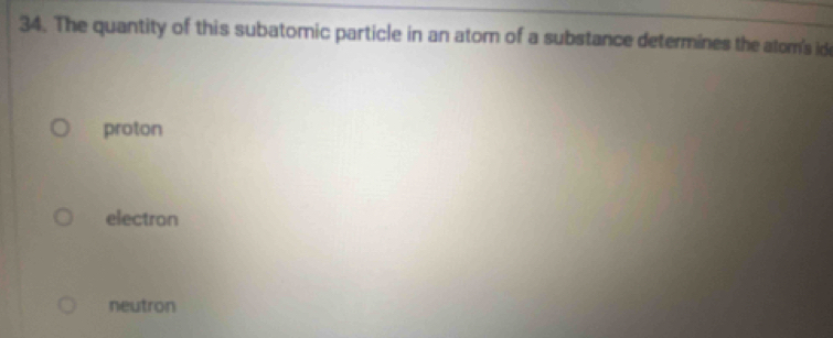 The quantity of this subatomic particle in an atom of a substance determines the atom's ide
proton
electron
neutron