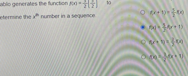 ablo generates the function f(x)= 3/2 [ 5/2 ] to
etermine the x^(th) number in a sequence.
f(x+1)= 5/2 f(x)
f(x)= 5/2 f(x+1)
f(x+1)= 3/2 f(x)
f(x)= 3/2 f(x+1)