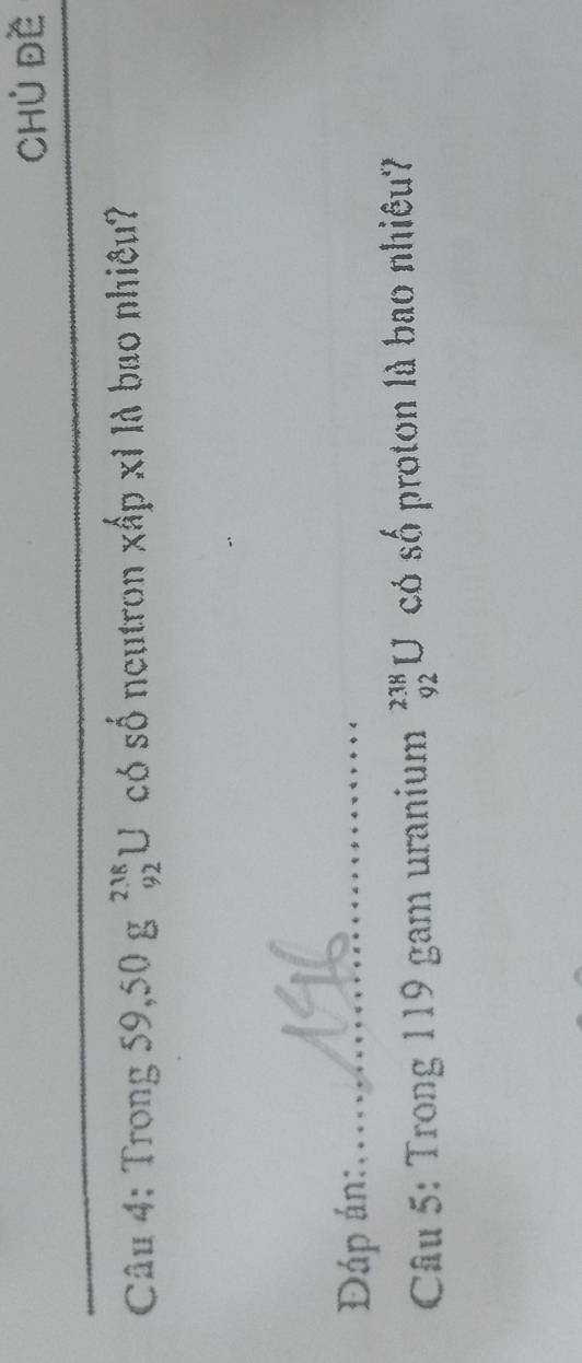 ChỦ Đề 
_ 
_ 
_ 
Câu 4: Trọng 59,50g^(2.18) L J có số neutron xấp xỉ là bao nhiêu? 
Đáp án:_ 
Câu 5: Trong 119 gam uranium beginarrayr 238 92endarray L J có số proton là bao nhiêu?