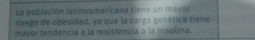 La población latinoamericana tiene un mayor 
riesgo de obesidad, ya que la carga genética tiene 
mayor tendencia a la resistencia a la insulina.