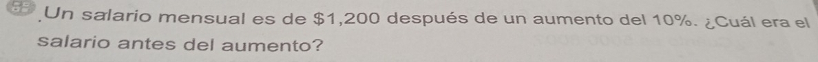 as Un salario mensual es de $1,200 después de un aumento del 10%. ¿Cuál era el 
salario antes del aumento?