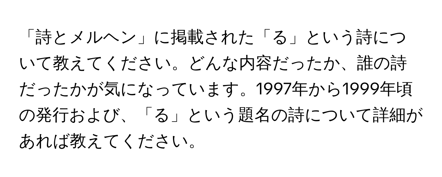 「詩とメルヘン」に掲載された「る」という詩について教えてください。どんな内容だったか、誰の詩だったかが気になっています。1997年から1999年頃の発行および、「る」という題名の詩について詳細があれば教えてください。