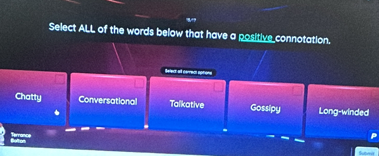 Select ALL of the words below that have a positive connotation.
Select all carrect options
Chatty Conversational Talkative Gossipy Long-winded
Terrance
Bolton
Submit