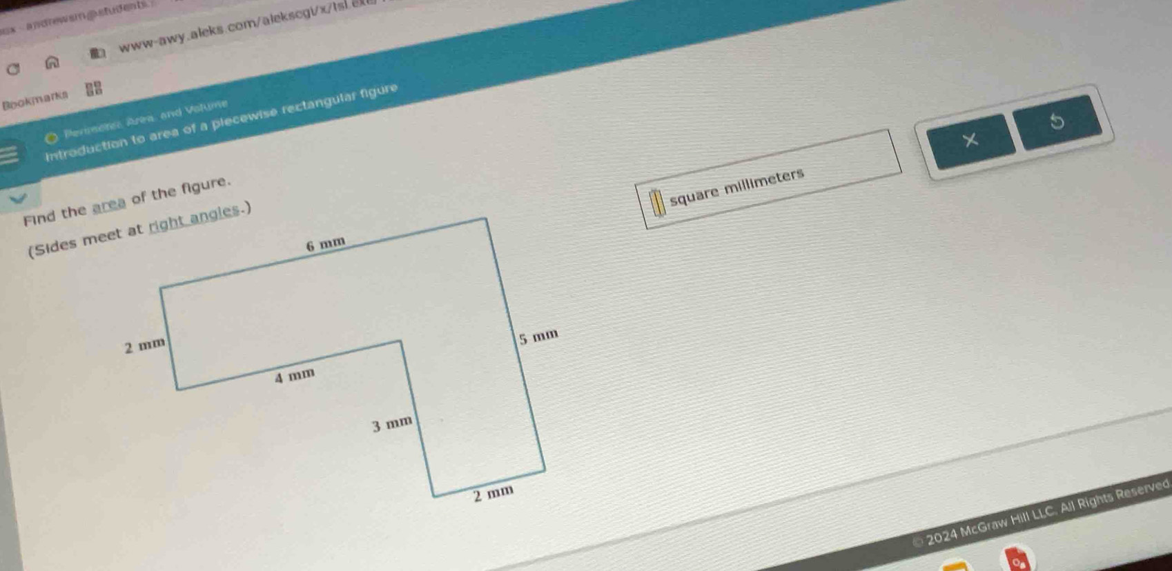 ux - andrewan g students. 
www-awy.aleks.com/alekscgix/tsLex 
Bookmarks 
* Permor: Area, and Volume 
introduction to area of a piecewise rectangular figure 
×
square millimeters
2024 McGraw Hill LLC. All Rights Reserved