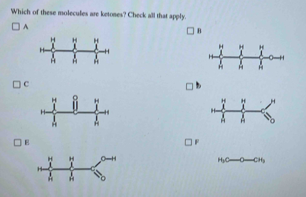 Which of these molecules are ketones? Check all that apply.
^
B

C
E
F
H_3C-O-CH_3