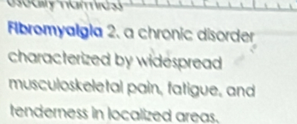 Fibromyalgia 2. a chronic disorder 
characterized by widespread . 
musculoskeletal pain, fatigue, and 
tenderness in localized areas.