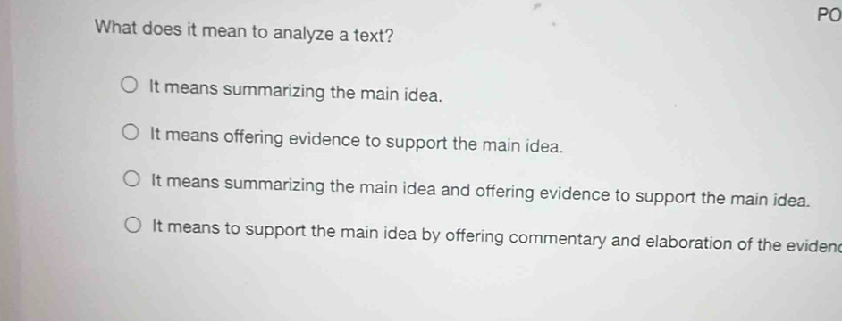 PO
What does it mean to analyze a text?
It means summarizing the main idea.
It means offering evidence to support the main idea.
It means summarizing the main idea and offering evidence to support the main idea.
It means to support the main idea by offering commentary and elaboration of the eviden