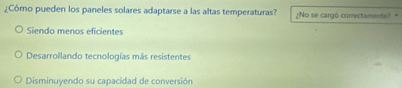 ¿Cómo pueden los paneles solares adaptarse a las altas temperaturas? ¿No se cargó correctamente?
Siendo menos eficientes
Desarrollando tecnologías más resistentes
Disminuyendo su capacidad de conversión