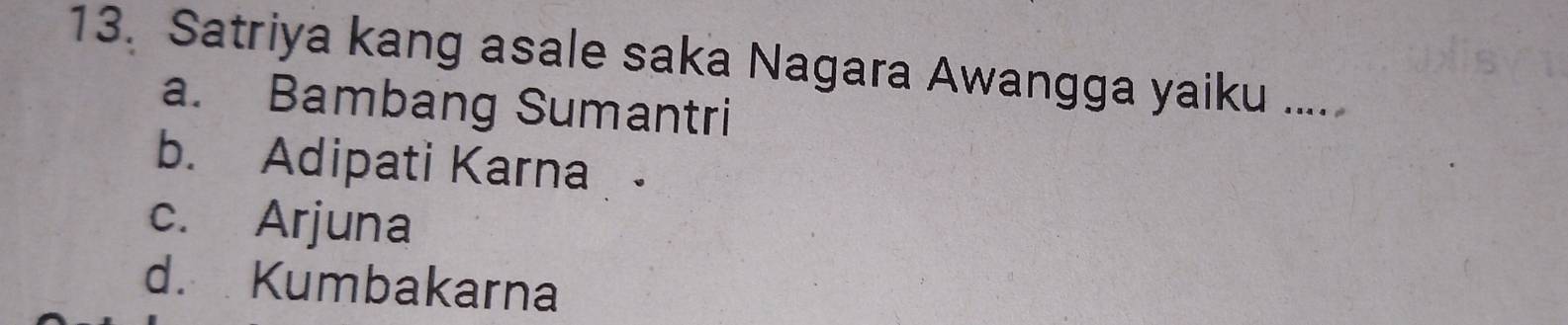 Satriya kang asale saka Nagara Awangga yaiku ....
a. Bambang Sumantri
b. Adipati Karna
c. Arjuna
d. Kumbakarna